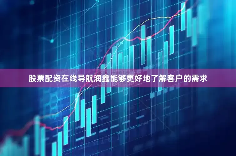 股票配资在线导航润鑫能够更好地了解客户的需求