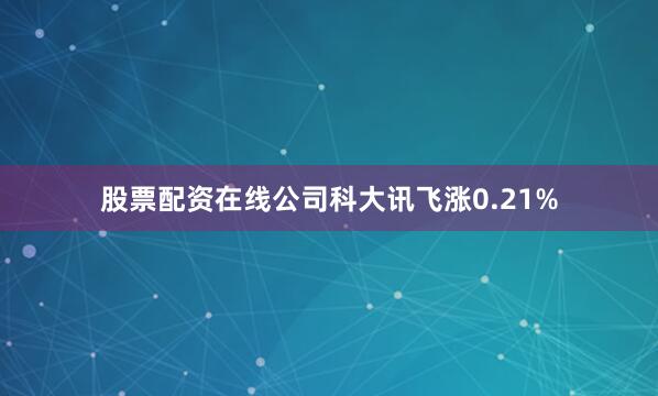 股票配资在线公司科大讯飞涨0.21%