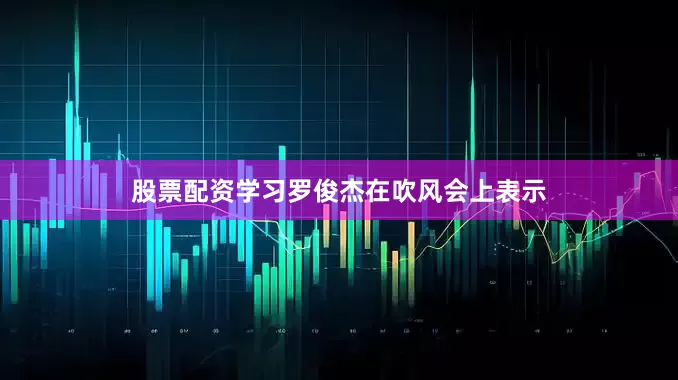 股票配资学习罗俊杰在吹风会上表示