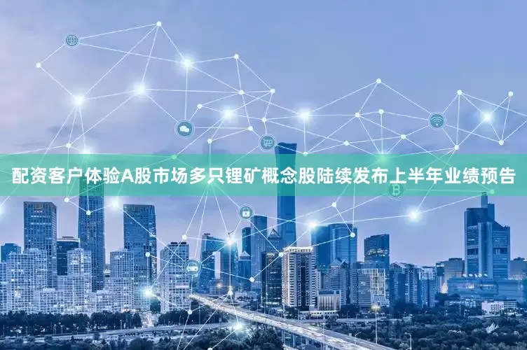 配资客户体验A股市场多只锂矿概念股陆续发布上半年业绩预告