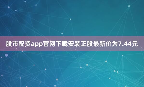 股市配资app官网下载安装正股最新价为7.44元