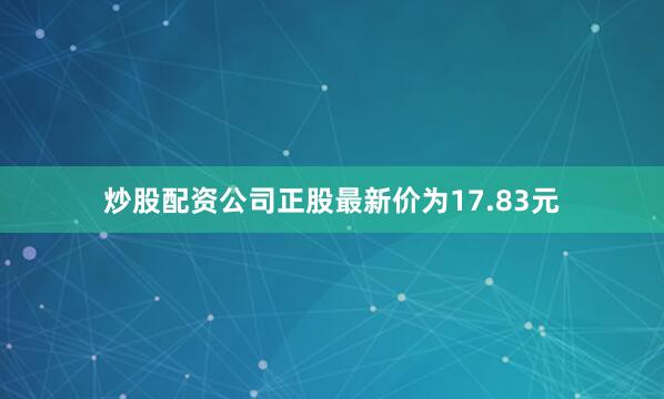 炒股配资公司正股最新价为17.83元