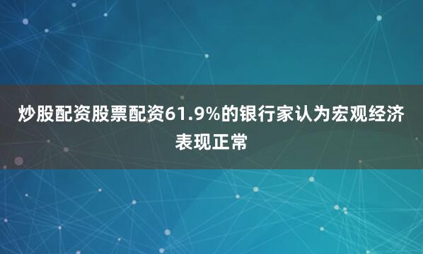 炒股配资股票配资61.9%的银行家认为宏观经济表现正常