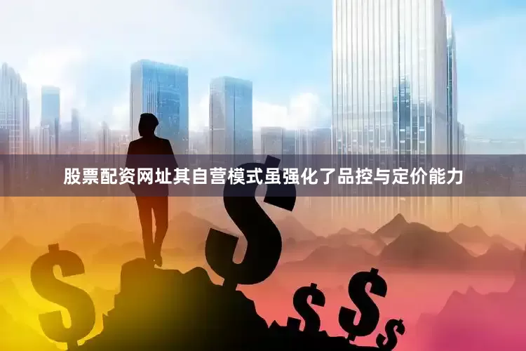 股票配资网址其自营模式虽强化了品控与定价能力