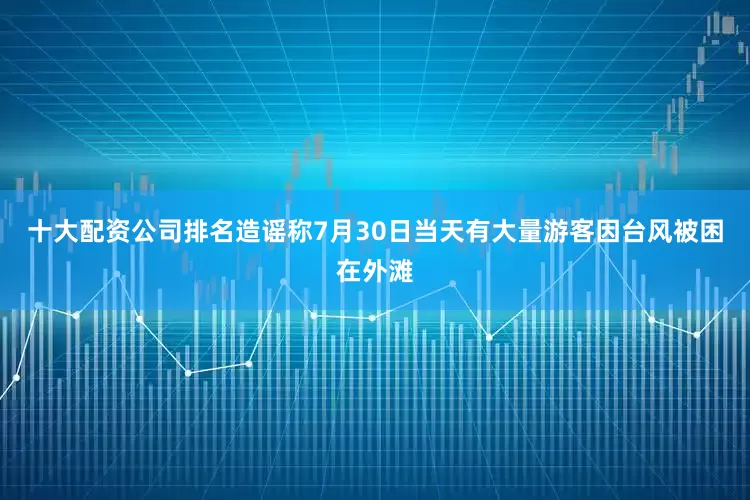 十大配资公司排名造谣称7月30日当天有大量游客因台风被困在外滩