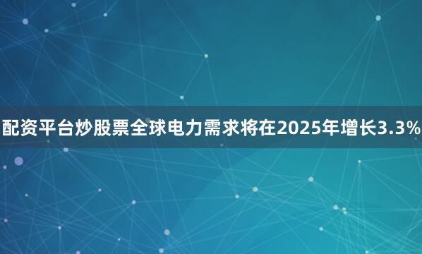 配资平台炒股票全球电力需求将在2025年增长3.3%