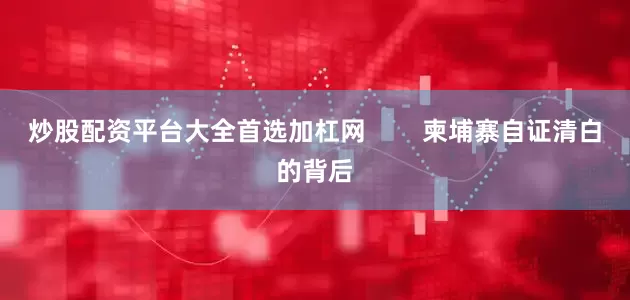 炒股配资平台大全首选加杠网        柬埔寨自证清白的背后