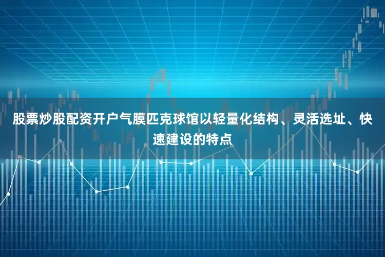 股票炒股配资开户气膜匹克球馆以轻量化结构、灵活选址、快速建设的特点