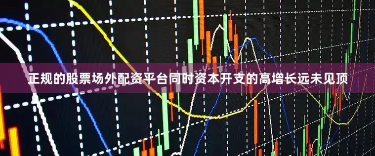 正规的股票场外配资平台同时资本开支的高增长远未见顶