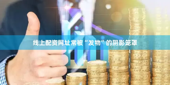 线上配资网址常被“发物”的阴影笼罩