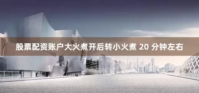 股票配资账户大火煮开后转小火煮 20 分钟左右