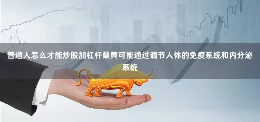 普通人怎么才能炒股加杠杆桑黄可能通过调节人体的免疫系统和内分泌系统