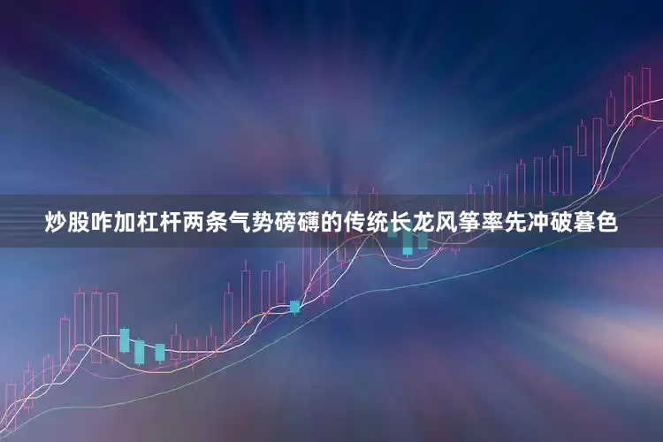 炒股咋加杠杆两条气势磅礴的传统长龙风筝率先冲破暮色