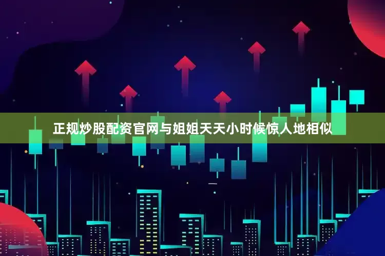 正规炒股配资官网与姐姐天天小时候惊人地相似