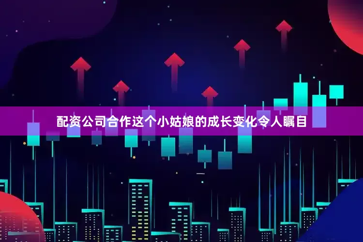 配资公司合作这个小姑娘的成长变化令人瞩目