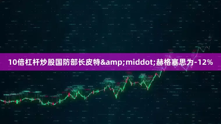 10倍杠杆炒股国防部长皮特&middot;赫格塞思为-12%