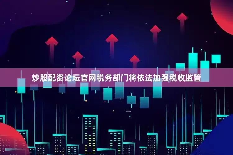 炒股配资论坛官网税务部门将依法加强税收监管