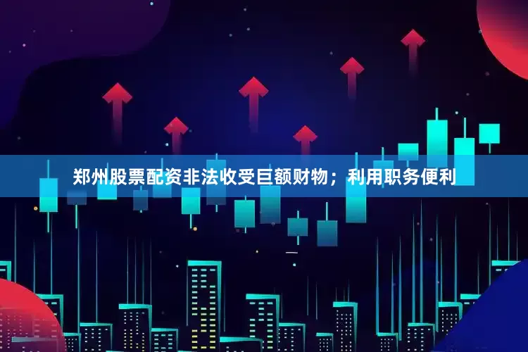 郑州股票配资非法收受巨额财物；利用职务便利