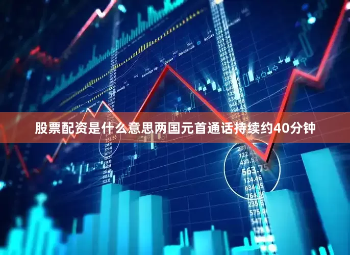 股票配资是什么意思两国元首通话持续约40分钟