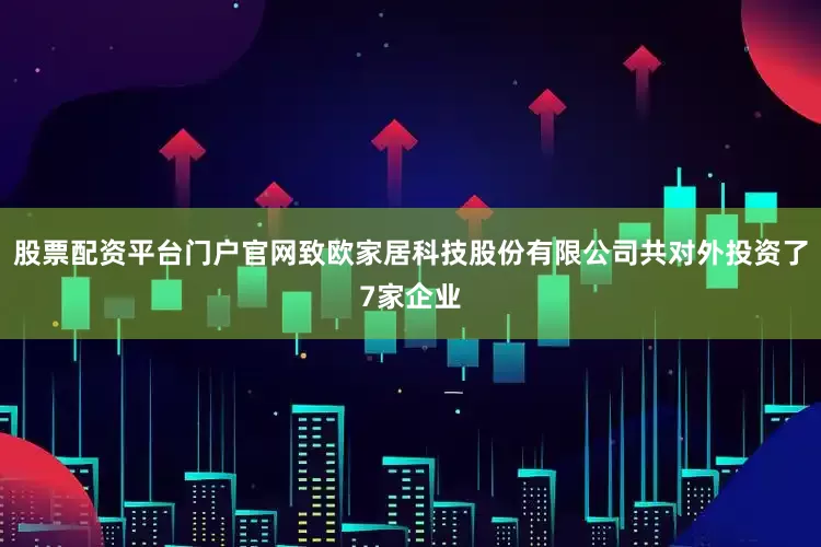 股票配资平台门户官网致欧家居科技股份有限公司共对外投资了7家企业