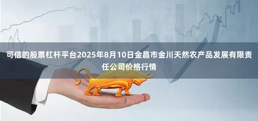 可信的股票杠杆平台2025年8月10日金昌市金川天然农产品发展有限责任公司价格行情