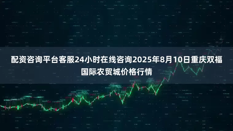 配资咨询平台客服24小时在线咨询2025年8月10日重庆双福国际农贸城价格行情