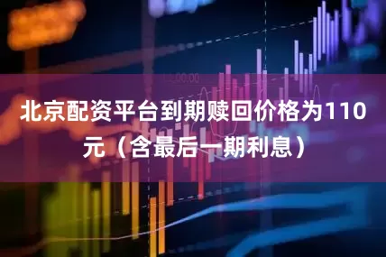 北京配资平台到期赎回价格为110元（含最后一期利息）