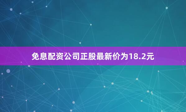 免息配资公司正股最新价为18.2元