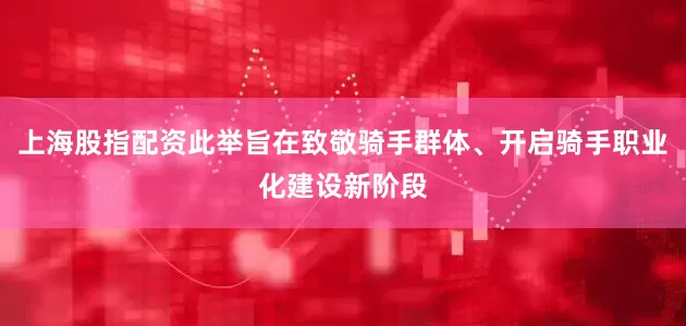 上海股指配资此举旨在致敬骑手群体、开启骑手职业化建设新阶段