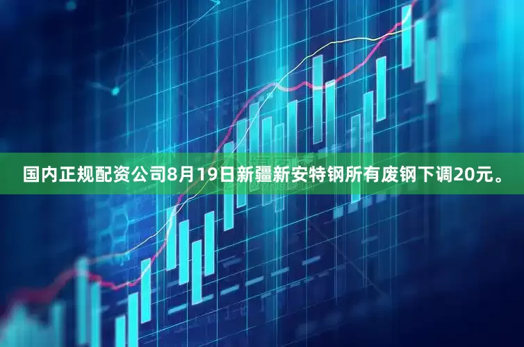 国内正规配资公司8月19日新疆新安特钢所有废钢下调20元。