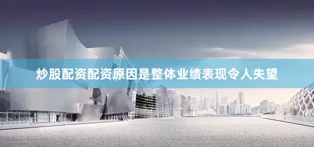 炒股配资配资原因是整体业绩表现令人失望