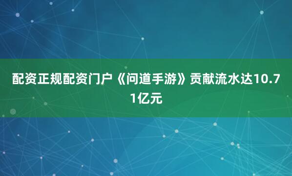 配资正规配资门户《问道手游》贡献流水达10.71亿元