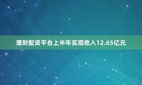 理财配资平台上半年实现收入12.65亿元