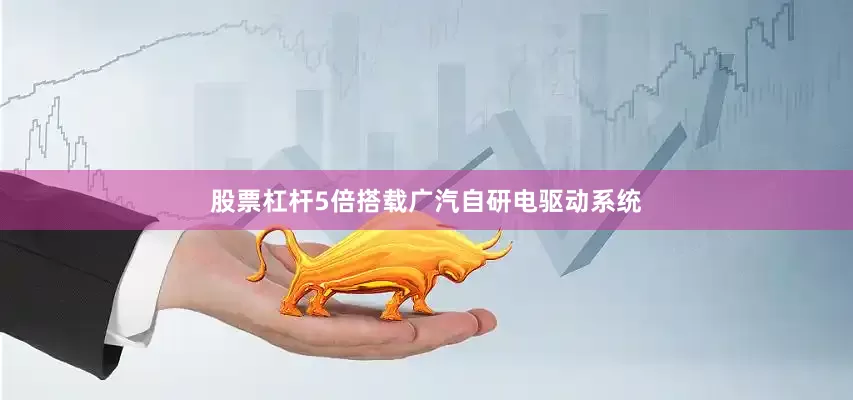 股票杠杆5倍搭载广汽自研电驱动系统