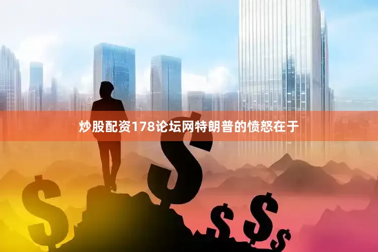 炒股配资178论坛网　　特朗普的愤怒在于