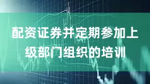 配资证券并定期参加上级部门组织的培训
