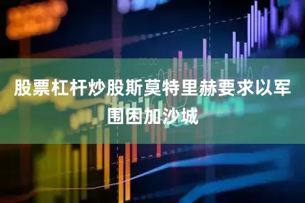 股票杠杆炒股斯莫特里赫要求以军围困加沙城