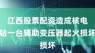 江西股票配资造成核电站一台辅助变压器起火损坏