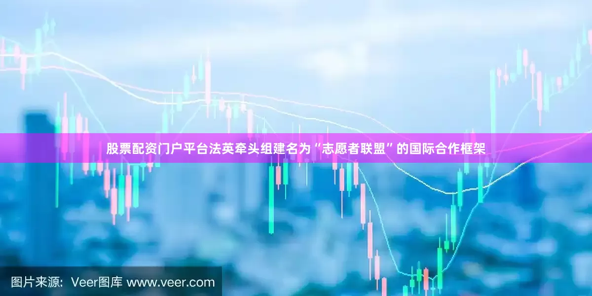 股票配资门户平台法英牵头组建名为“志愿者联盟”的国际合作框架