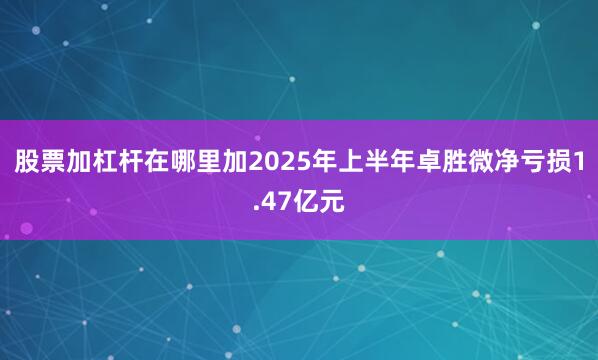 股票加杠杆在哪里加2025年上半年卓胜微净亏损1.47亿元