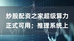 炒股配资之家超级算力正式可用；推理系统上
