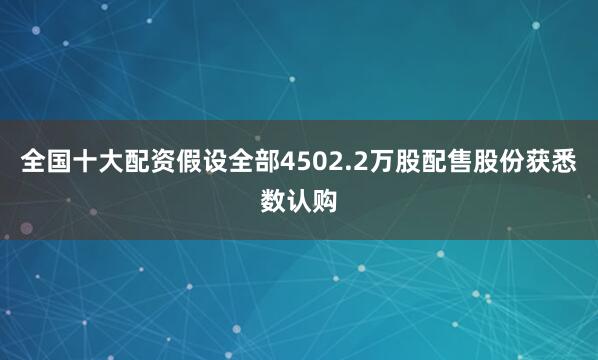 全国十大配资　　假设全部4502.2万股配售股份获悉数认购