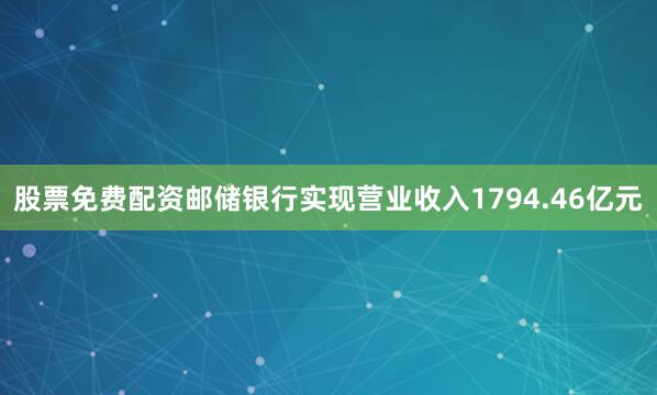 股票免费配资邮储银行实现营业收入1794.46亿元