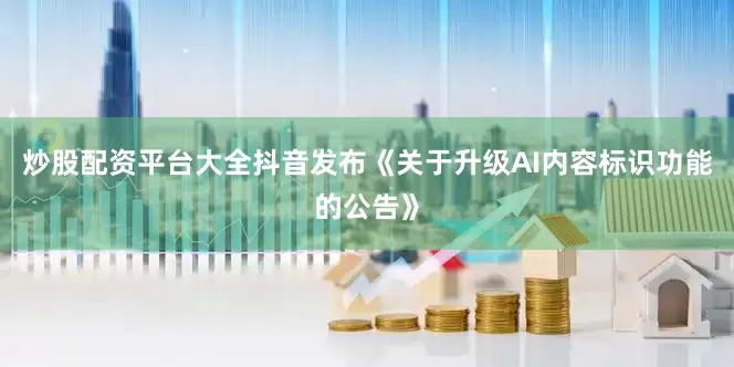 炒股配资平台大全抖音发布《关于升级AI内容标识功能的公告》