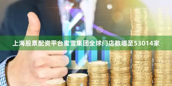上海股票配资平台蜜雪集团全球门店数增至53014家