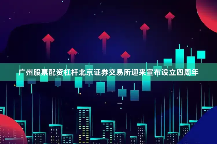 广州股票配资杠杆北京证券交易所迎来宣布设立四周年