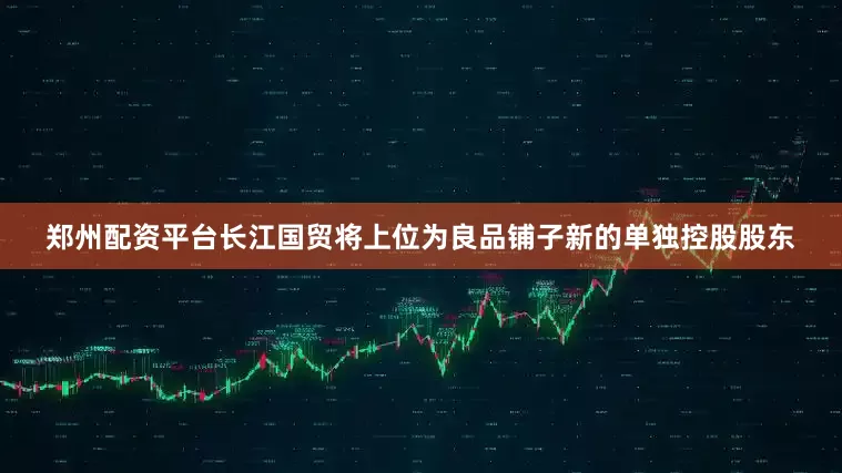 郑州配资平台长江国贸将上位为良品铺子新的单独控股股东