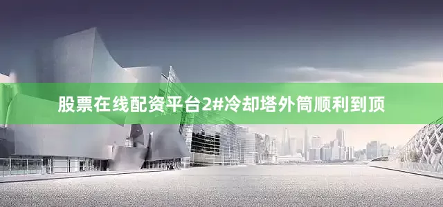 股票在线配资平台2#冷却塔外筒顺利到顶