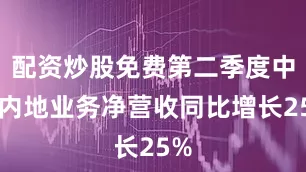 配资炒股免费第二季度中国内地业务净营收同比增长25%