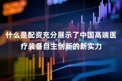 什么是配资充分展示了中国高端医疗装备自主创新的新实力